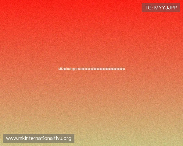 MK体育(mksports)提供最权威的体育直播和赛事回放让你随时随地享受精彩体育盛宴 MK体育(mksports)提供最权威的体育直播和赛事回放让你随时随地享受精彩体育盛宴